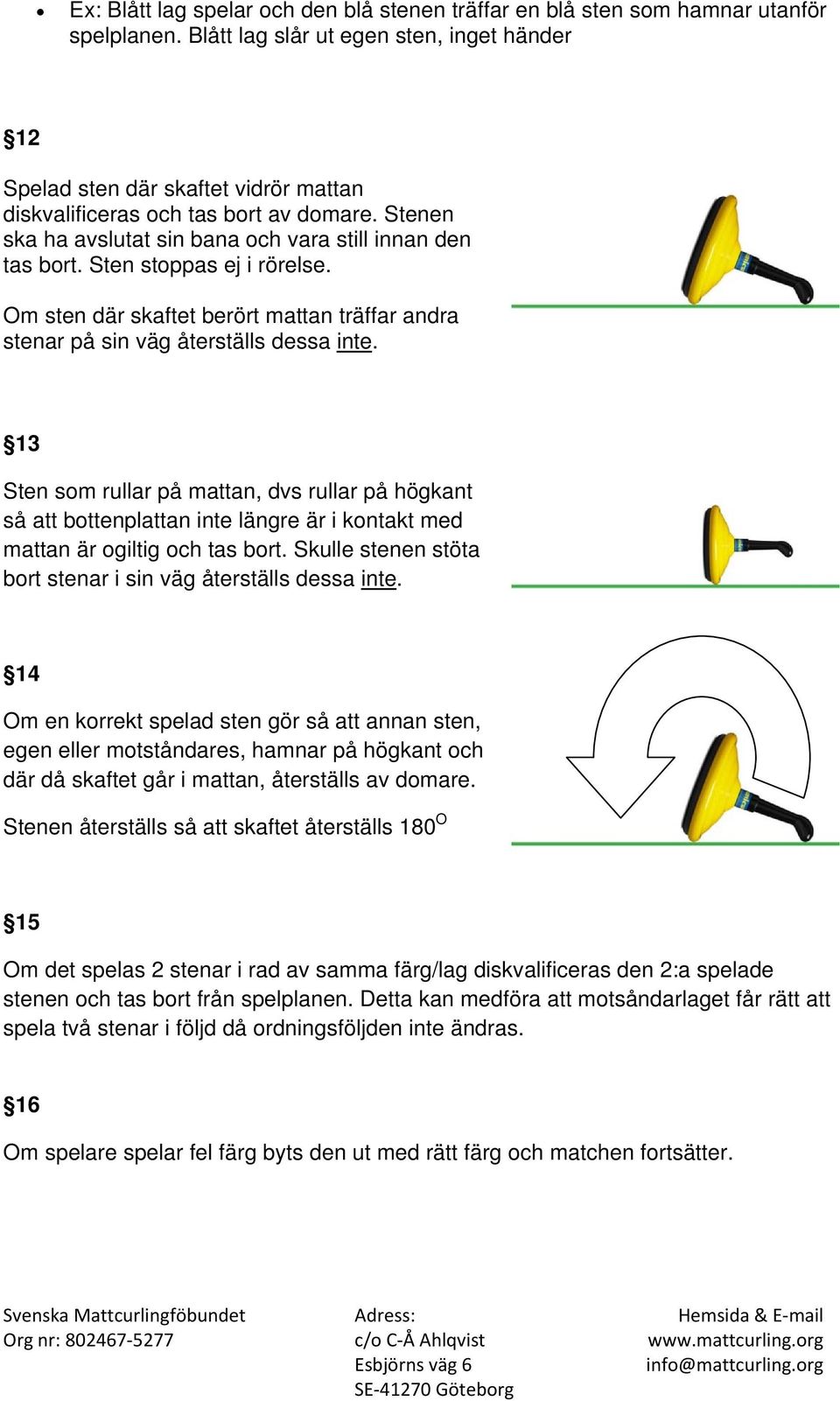 Sten stoppas ej i rörelse. Om sten där skaftet berört mattan träffar andra stenar på sin väg återställs dessa inte.