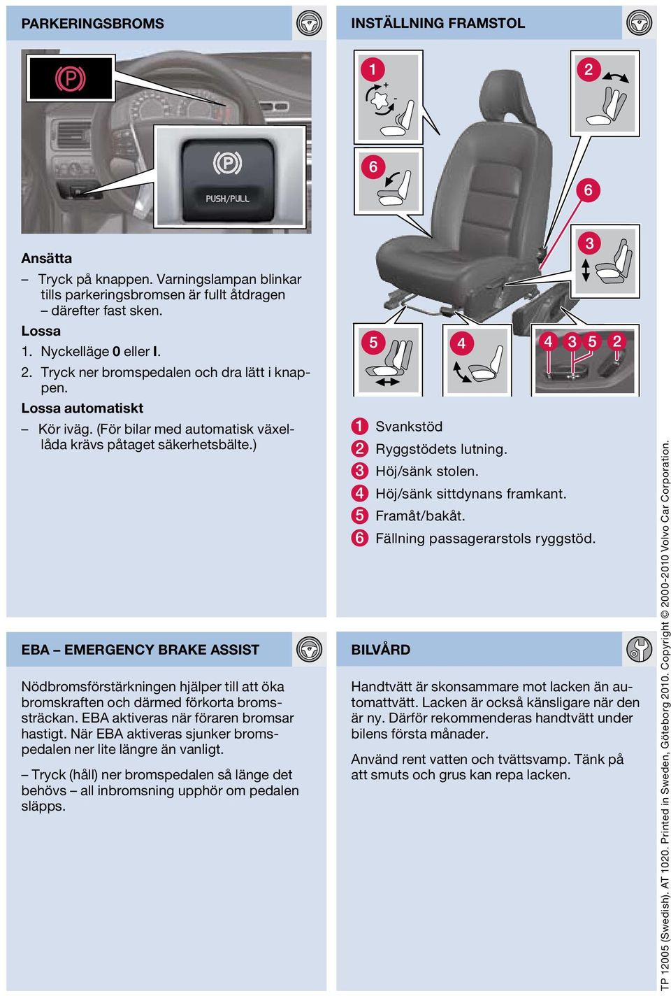 ) EBA emergency brake assist Nödbromsförstärkningen hjälper till att öka bromskraften och därmed förkorta bromssträckan. EBA aktiveras när föraren bromsar hastigt.