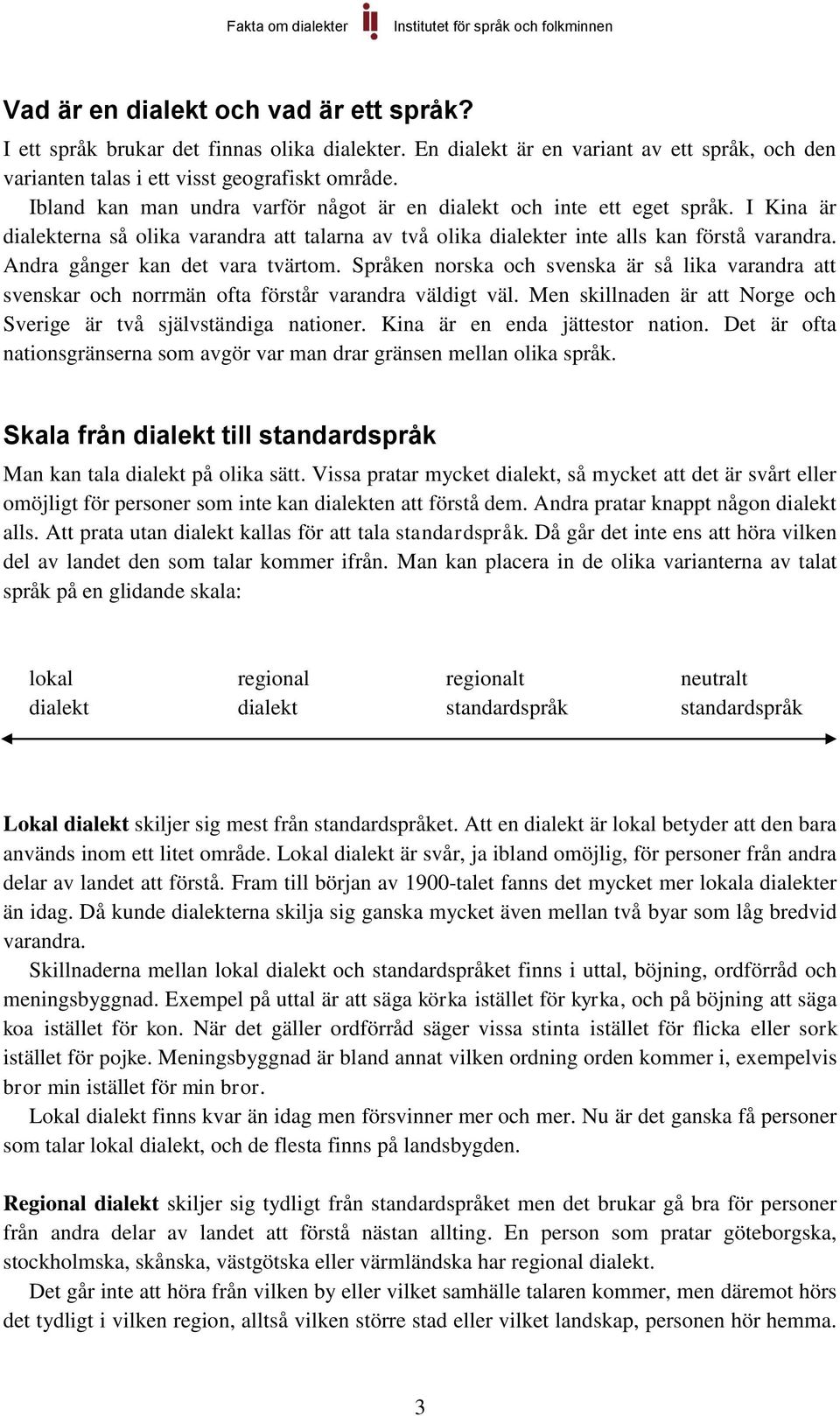 Andra gånger kan det vara tvärtom. Språken norska och svenska är så lika varandra att svenskar och norrmän ofta förstår varandra väldigt väl.