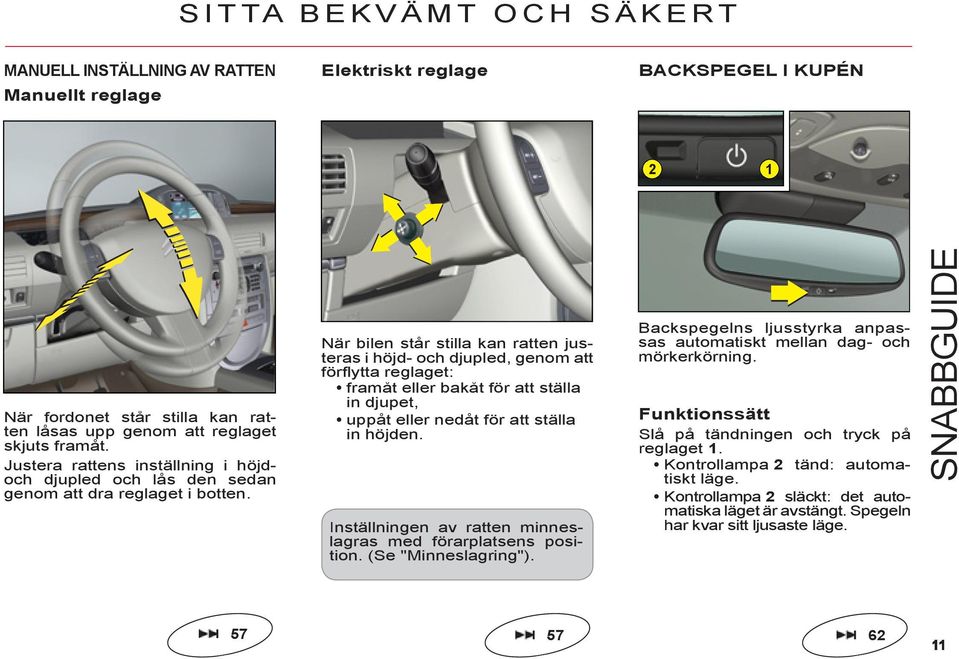 När bilen står stilla kan ratten justeras i höjd- och djupled, genom att förfl ytta reglaget: framåt eller bakåt för att ställa in djupet, uppåt eller nedåt för att ställa in höjden.