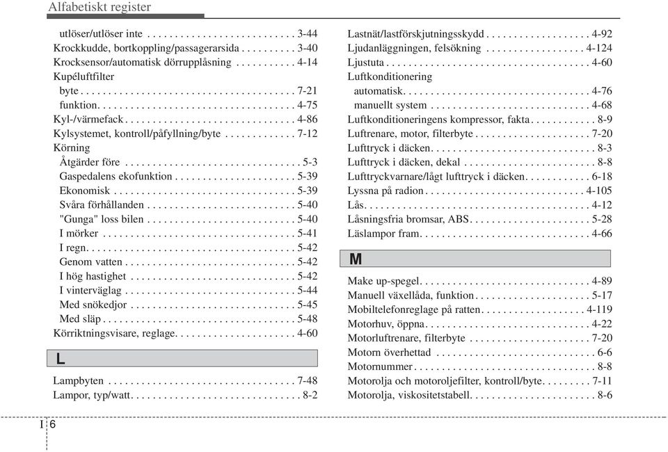 ............ 7-12 Körning Åtgärder före................................ 5-3 Gaspedalens ekofunktion...................... 5-39 Ekonomisk................................. 5-39 Svåra förhållanden.