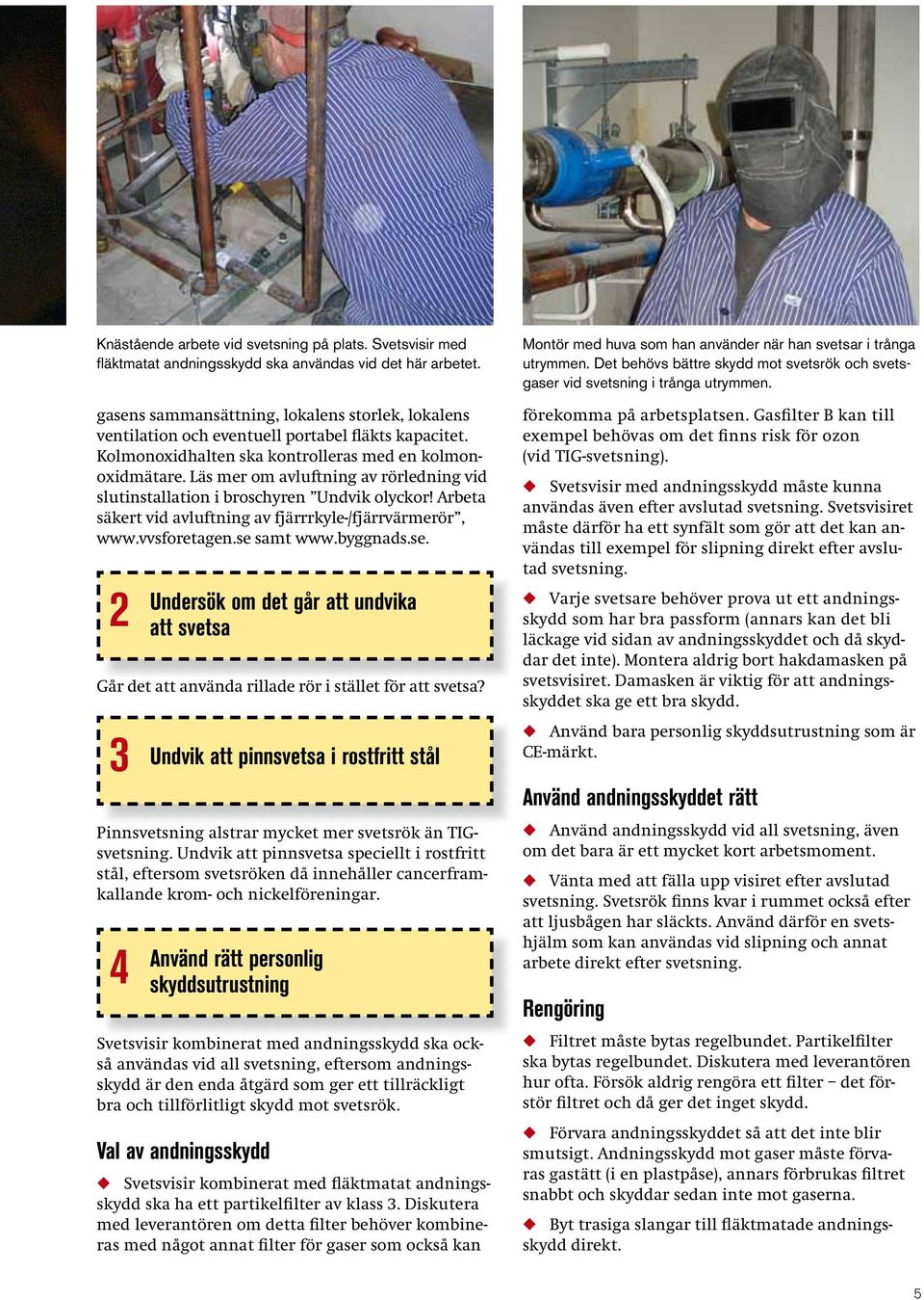 Läs mer om avlftning av rörledning vid sltinstallation i broschyren Undvik olyckor! Arbeta säkert vid avlftning av fjärrrkyle-/fjärrvärmerör, www.vvsforetagen.se 