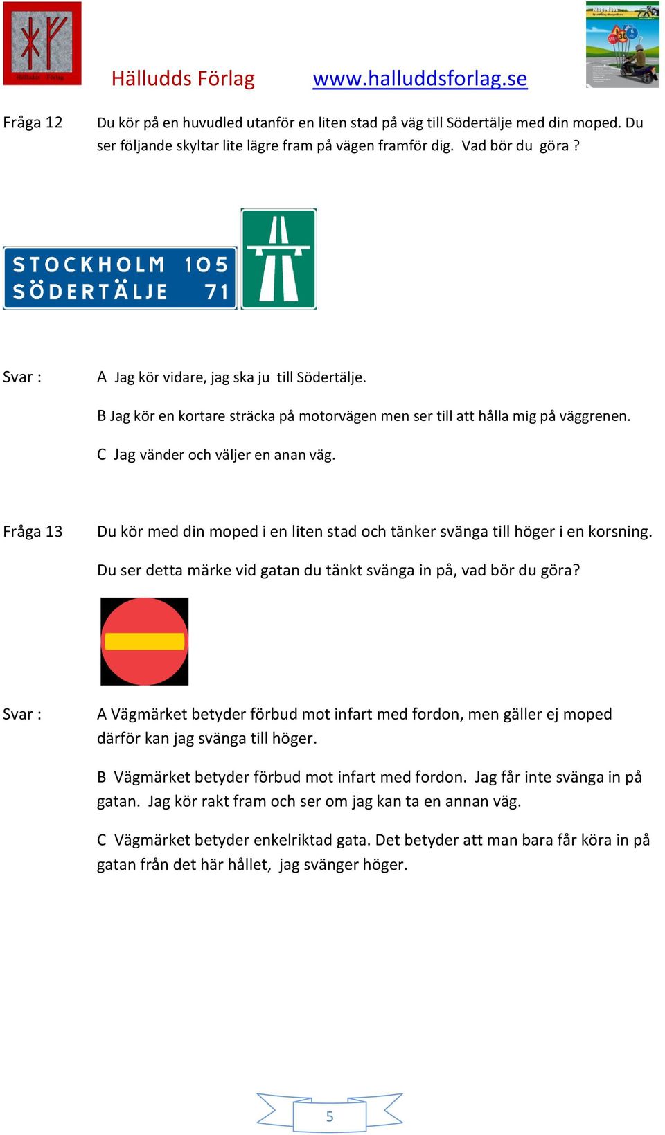 Fråga 13 Du kör med din moped i en liten stad och tänker svänga till höger i en korsning. Du ser detta märke vid gatan du tänkt svänga in på, vad bör du göra?