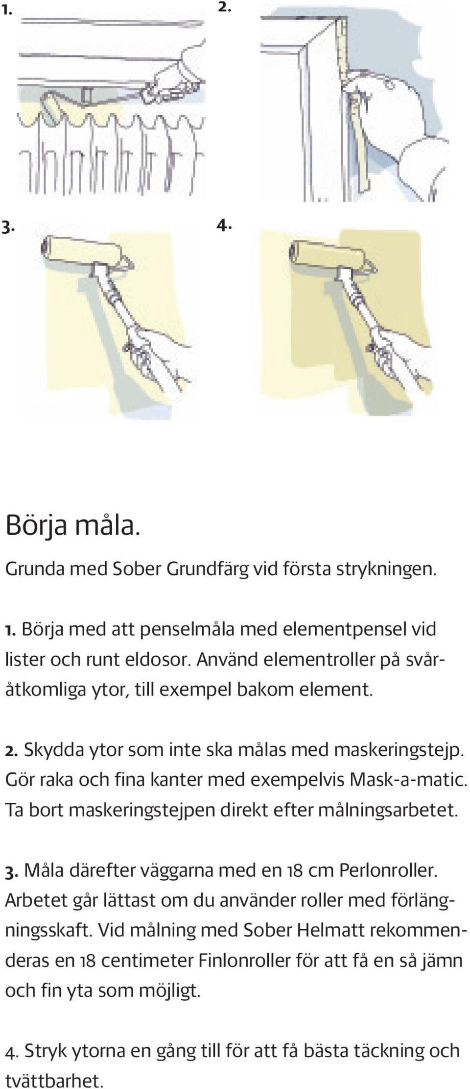 Gör raka och fina kanter med exempelvis Mask-a-matic. Ta bort maskeringstejpen direkt efter målningsarbetet. 3. Måla därefter väggarna med en 18 cm Perlonroller.