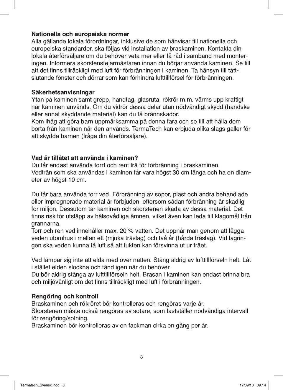 Se till att det finns tillräckligt med luft för förbränningen i kaminen. Ta hänsyn till tättslutande fönster och dörrar som kan förhindra lufttillförsel för förbränningen.