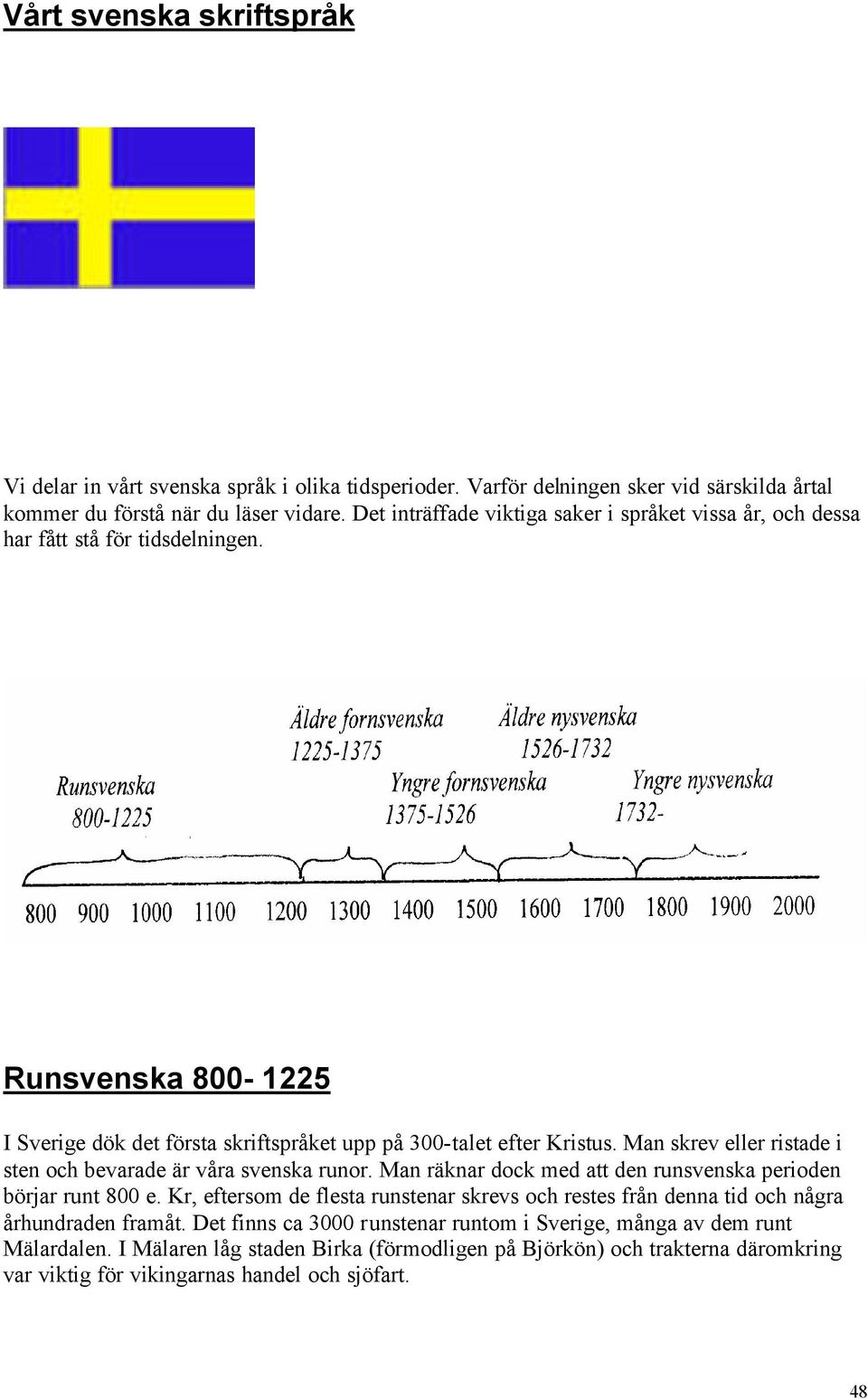 Man skrev eller ristade i sten och bevarade är våra svenska runor. Man räknar dock med att den runsvenska perioden börjar runt 800 e.