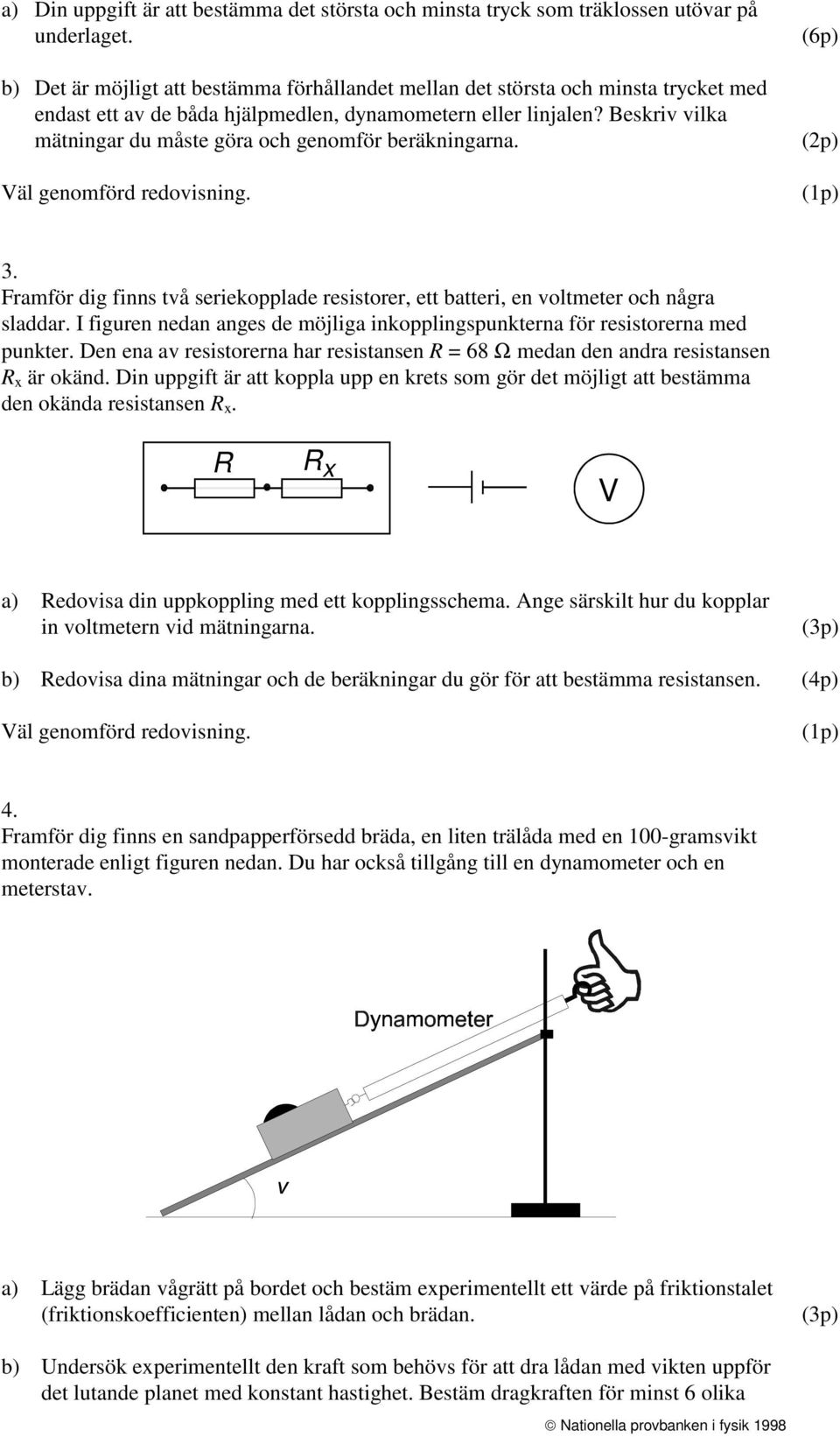 Beskriv vilka mätningar du måste göra och genomför beräkningarna. Väl genomförd redovisning. (6p) (2p) 3. Framför dig finns två seriekopplade resistorer, ett batteri, en voltmeter och några sladdar.