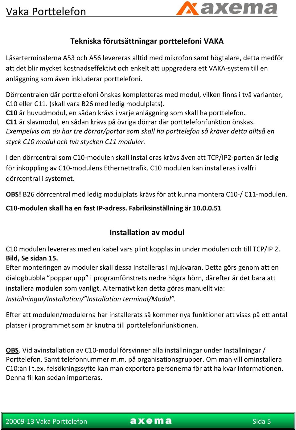 (skall vara B26 med ledig modulplats). C10 är huvudmodul, en sådan krävs i varje anläggning som skall ha porttelefon. C11 är slavmodul, en sådan krävs på övriga dörrar där porttelefonfunktion önskas.