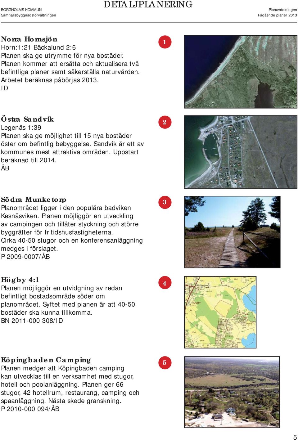 Uppstart beräknad till 2014. ÅB 2 Södra Munketorp Planområdet ligger i den populära badviken Kesnäsviken.