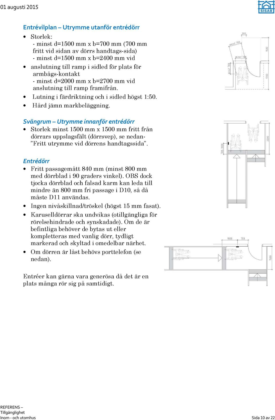 Svängrum Utrymme innanför entrédörr Storlek minst 1500 mm x 1500 mm fritt från dörrars uppslagsfält (dörrsvep), se nedan- Fritt utrymme vid dörrens handtagssida.