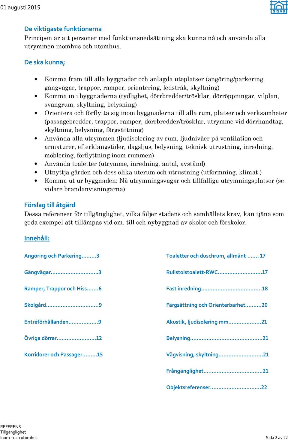 dörrbredder/trösklar, dörröppningar, vilplan, svängrum, skyltning, belysning) Orientera och förflytta sig inom byggnaderna till alla rum, platser och verksamheter (passagebredder, trappor, ramper,