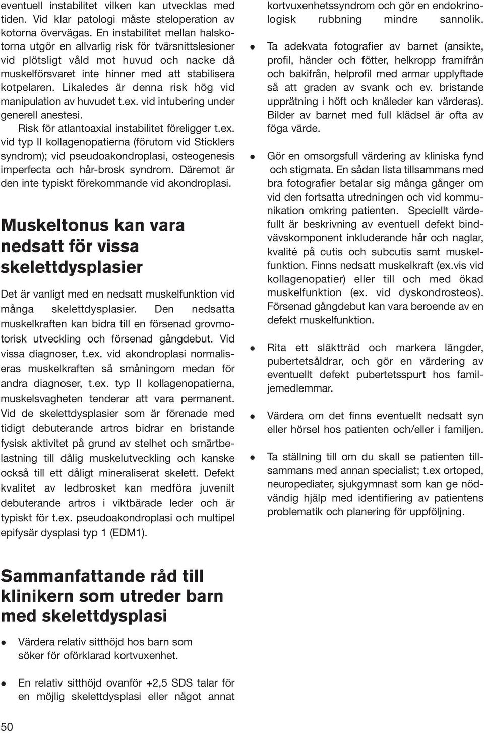 Likaledes är denna risk hög vid manipulation av huvudet t.ex. vid intubering under generell anestesi. Risk för atlantoaxial instabilitet föreligger t.ex. vid typ II kollagenopatierna (förutom vid Sticklers syndrom); vid pseudoakondroplasi, osteogenesis imperfecta och hår-brosk syndrom.