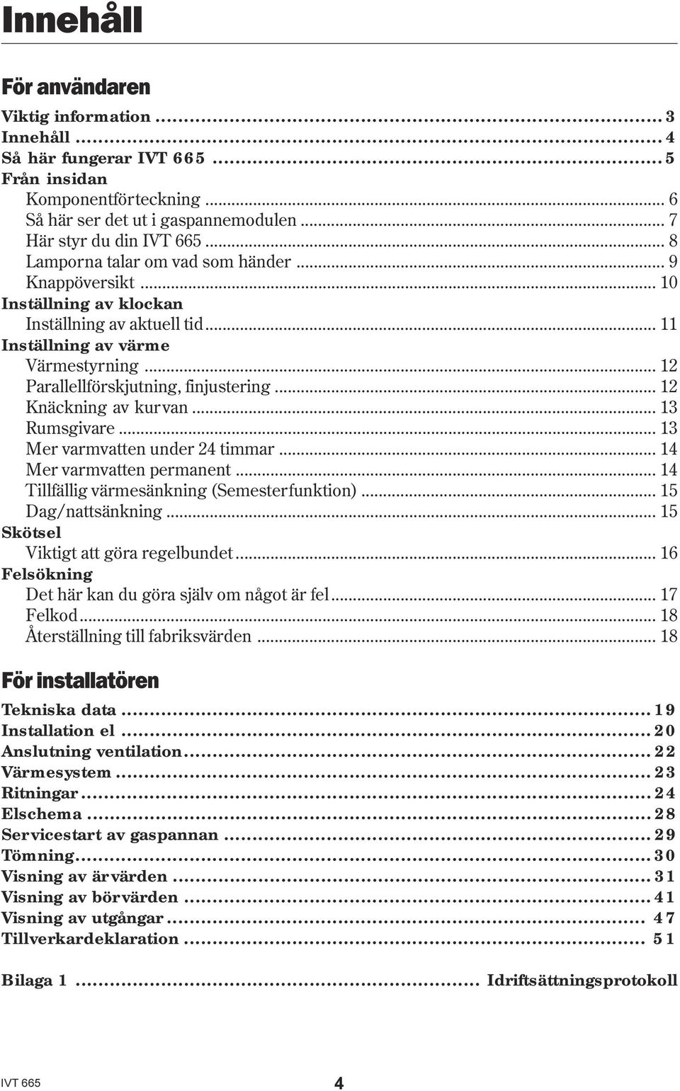 .. 12 Knäckning av kurvan... 13 Rumsgivare... 13 Mer varmvatten under 24 timmar... 14 Mer varmvatten permanent... 14 Tillfällig värmesänkning (Semesterfunktion)... 15 Dag/nattsänkning.