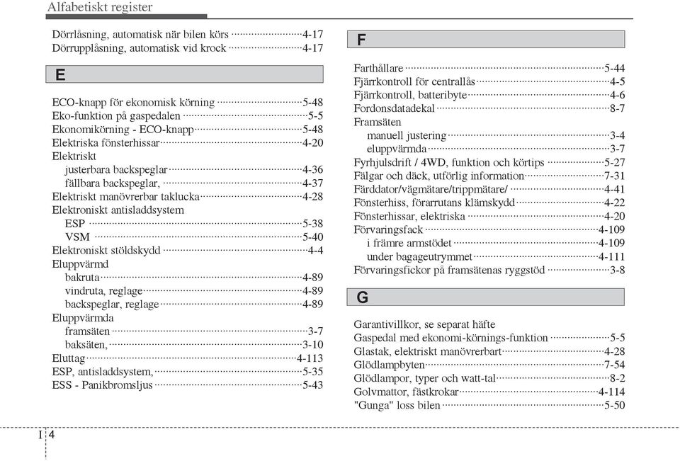 Elektroniskt stöldskydd 4-4 Eluppvärmd bakruta 4-89 vindruta, reglage 4-89 backspeglar, reglage 4-89 Eluppvärmda framsäten 3-7 baksäten, 3-10 Eluttag 4-113 ESP, antisladdsystem, 5-35 ESS -