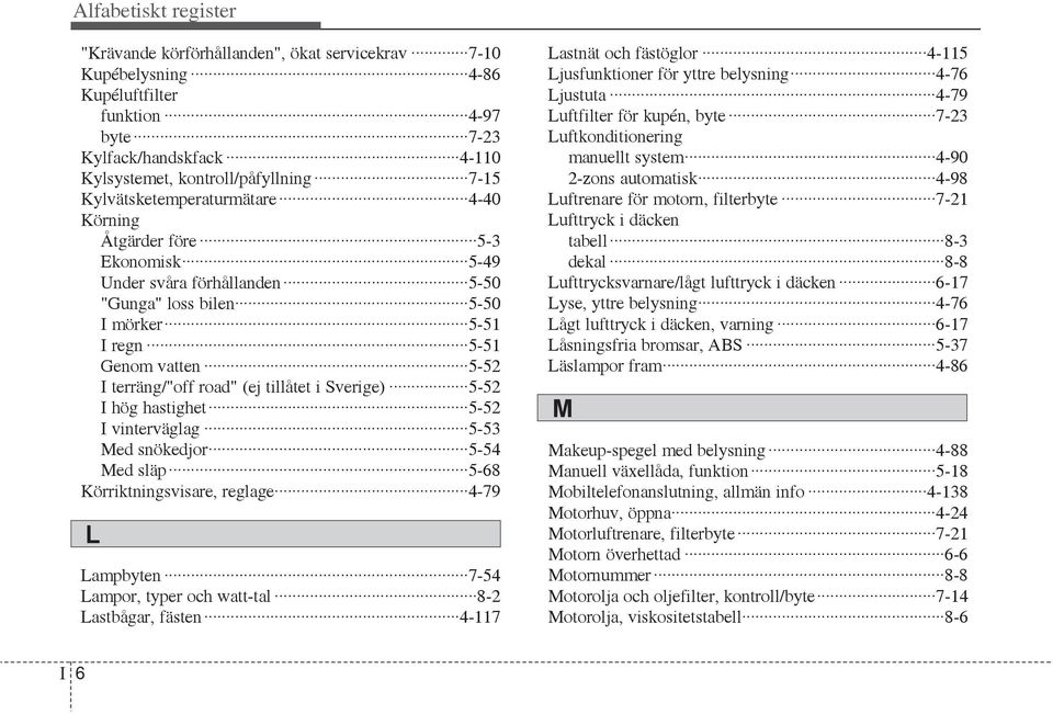 tillåtet i Sverige) 5-52 I hög hastighet 5-52 I vinterväglag 5-53 Med snökedjor 5-54 Med släp 5-68 Körriktningsvisare, reglage 4-79 L Lampbyten 7-54 Lampor, typer och watt-tal 8-2 Lastbågar, fästen