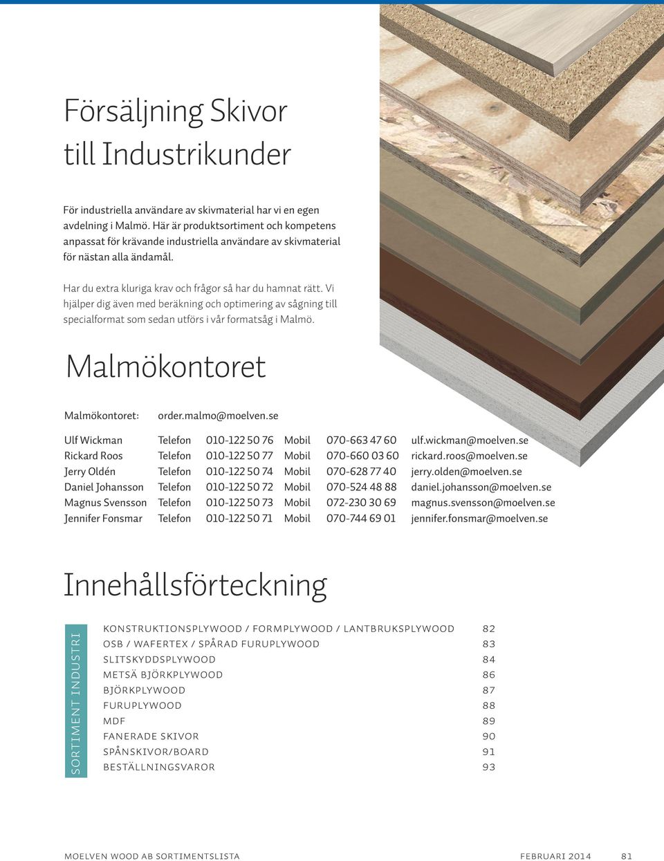 Vi hjälper dig även med beräkning och optimering av sågning till specialformat som sedan utförs i vår formatsåg i Malmö. Malmökontoret Malmökontoret: order.malmo@moelven.