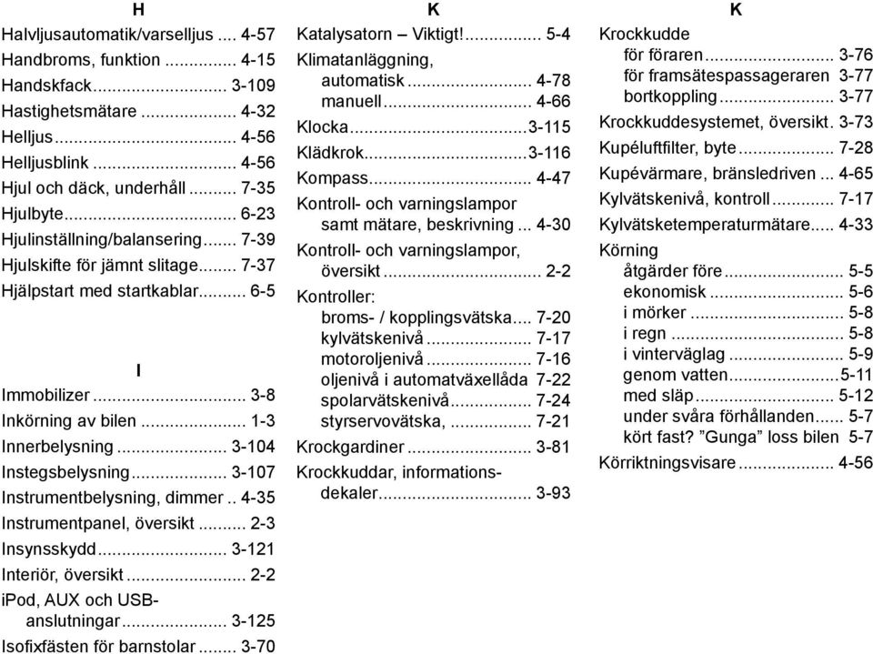 .. 3-104 Instegsbelysning... 3-107 Instrumentbelysning, dimmer... 4-35 Instrumentpanel, översikt... 2-3 Insynsskydd... 3-121 Interiör, översikt... 2-2 ipod, AUX och USBanslutningar.