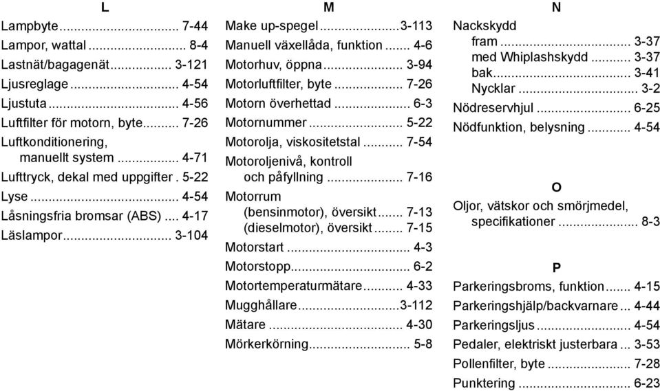 .. 3-94 Motorluftfilter, byte... 7-26 Motorn överhettad... 6-3 Motornummer... 5-22 Motorolja, viskositetstal... 7-54 Motoroljenivå, kontroll och påfyllning... 7-16 Motorrum (bensinmotor), översikt.