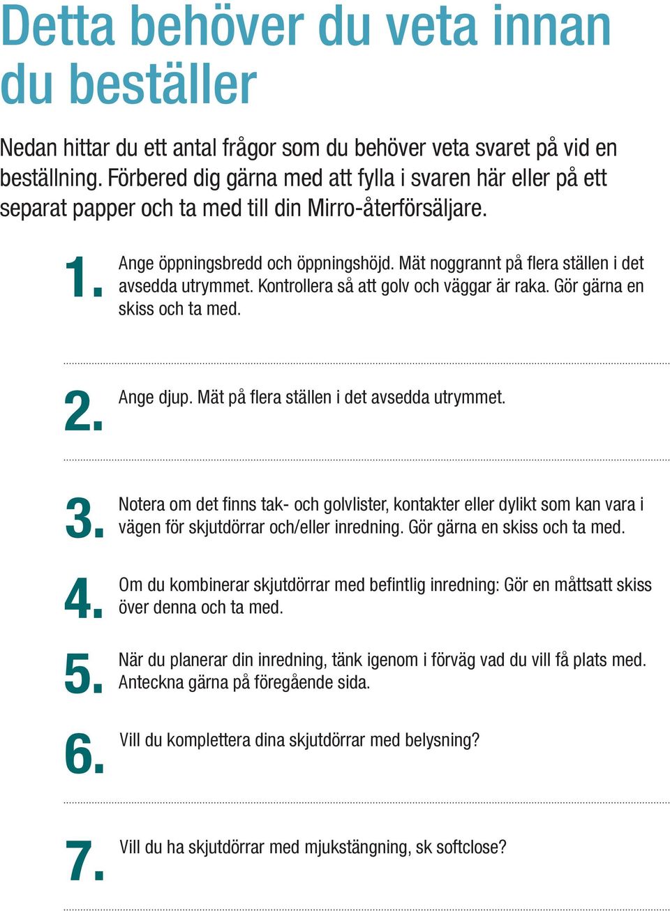 Mät noggrannt på fl era ställen i det avsedda utrymmet. Kontrollera så att golv och väggar är raka. Gör gärna en skiss och ta med. Ange djup. Mät på fl era ställen i det avsedda utrymmet.