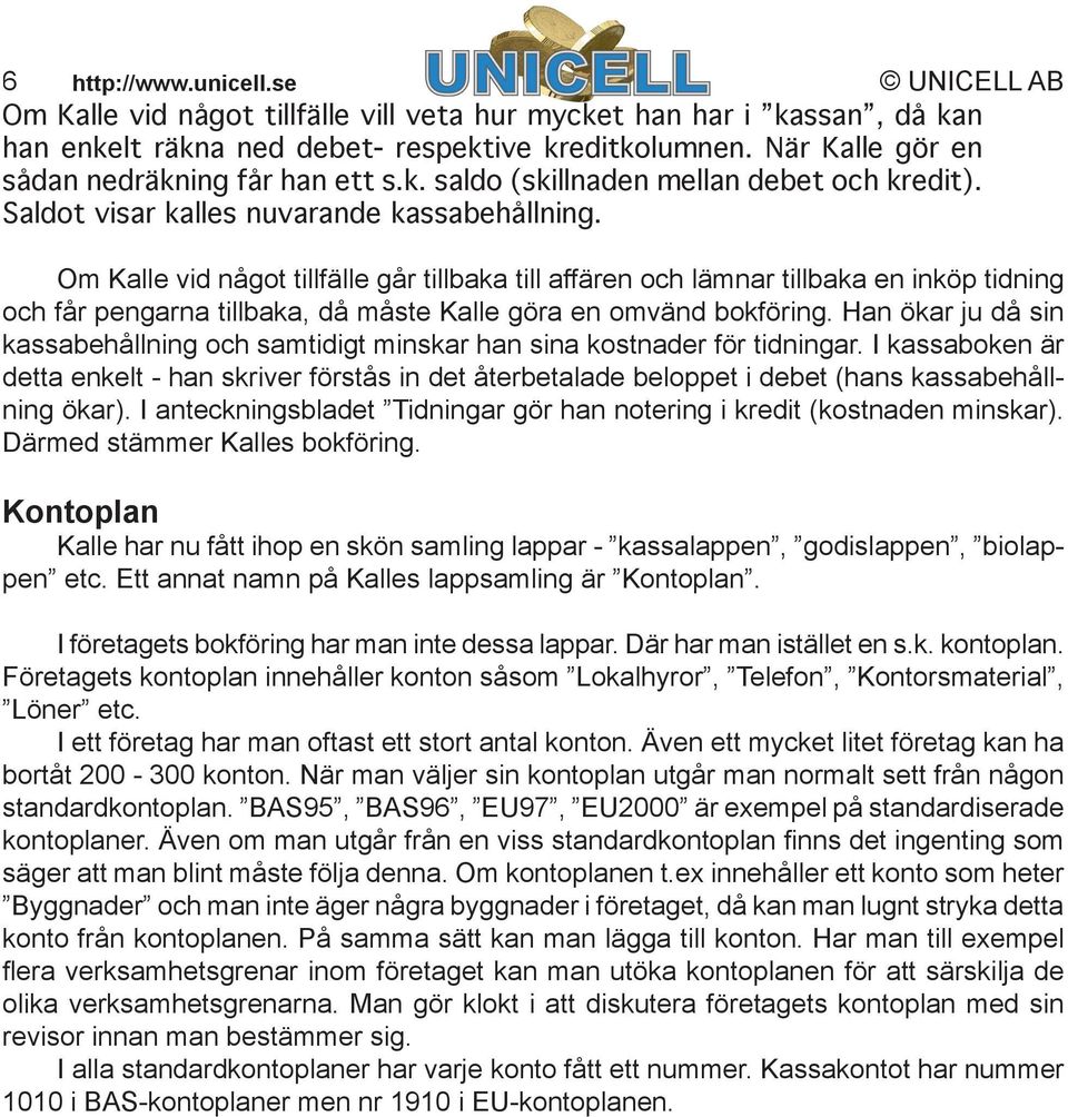 Om Kalle vid något tillfälle går tillbaka till affären och lämnar tillbaka en inköp tidning och får pengarna tillbaka, då måste Kalle göra en omvänd bokföring.