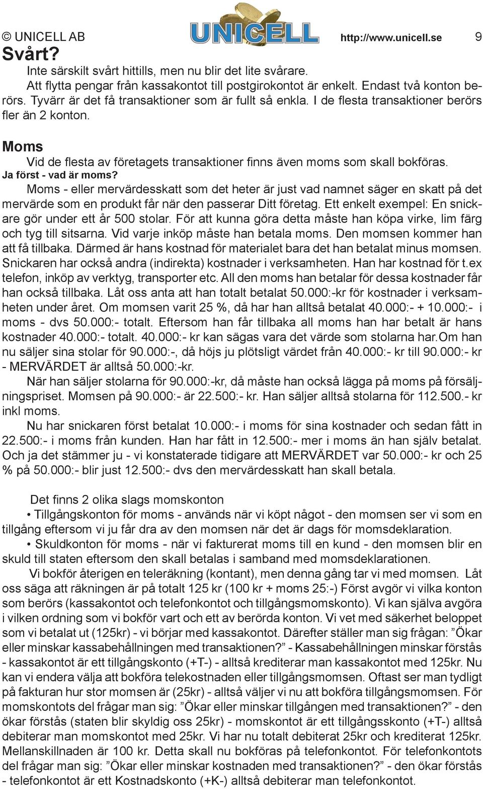 Ja först - vad är moms? Moms - eller mervärdesskatt som det heter är just vad namnet säger en skatt på det mervärde som en produkt får när den passerar Ditt företag.