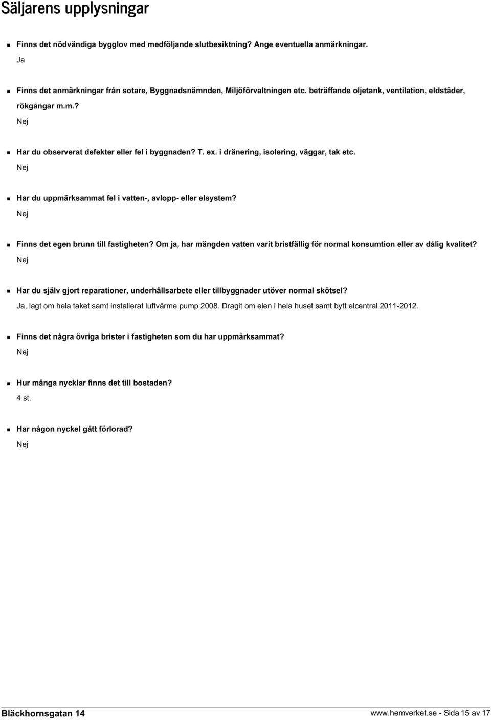 Nej Har du uppmärksammat fel i vatten-, avlopp- eller elsystem? Nej Finns det egen brunn till fastigheten? Om ja, har mängden vatten varit bristfällig för normal konsumtion eller av dålig kvalitet?