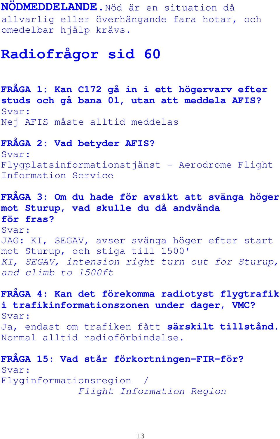 Flygplatsinformationstjänst - Aerodrome Flight Information Service FRÅGA 3: Om du hade för avsikt att svänga höger mot Sturup, vad skulle du då andvända för fras?