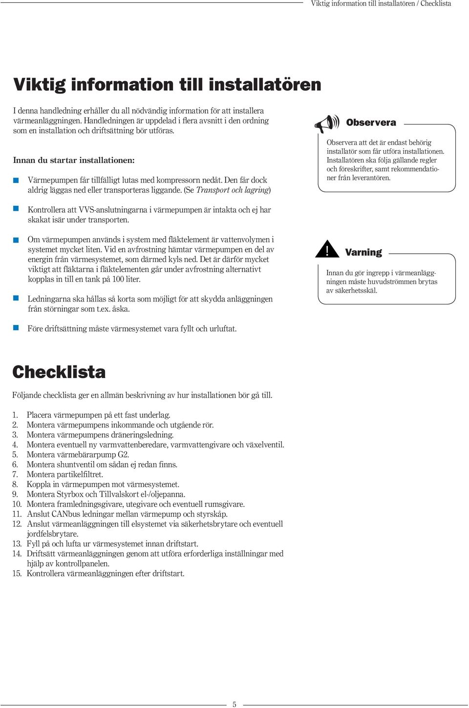 Den får dock aldrig läggas ned eller transporteras liggande. (Se Transport och lagring) Observera Observera att det är endast behörig installatör som får utföra installationen.