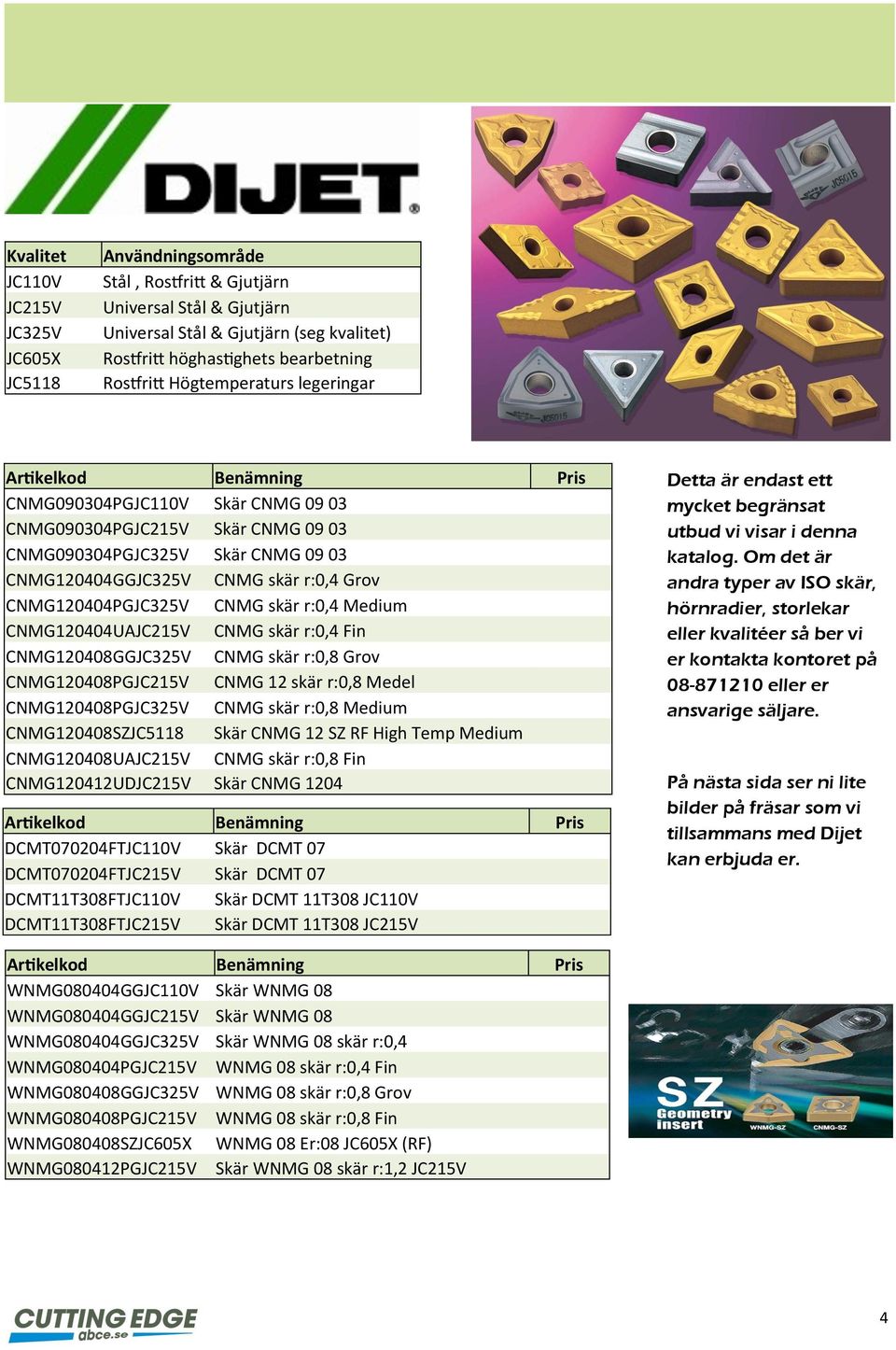 r:0,4 Grov CNMG120404PGJC325V CNMG skär r:0,4 Medium CNMG120404UAJC215V CNMG skär r:0,4 Fin CNMG120408GGJC325V CNMG skär r:0,8 Grov CNMG120408PGJC215V CNMG 12 skär r:0,8 Medel CNMG120408PGJC325V CNMG