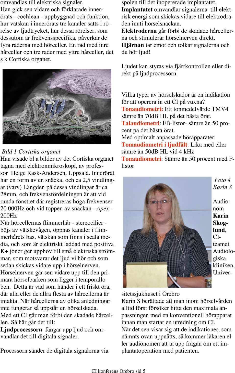 frekvensspecifika, påverkar de fyra raderna med hörceller. En rad med inre hårceller och tre rader med yttre hårceller, det s k Cortiska organet. spolen till det inopererade implantatet.