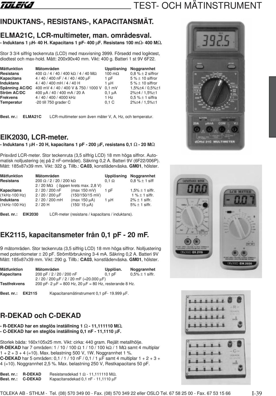 Mätfunktion Mätområden Upplösning Noggrannhet Resistans 400 Ω / 4 / 40 / 400 kω / 4 / 40 MΩ 100 mω 0,8 % ± 2 siffror Kapacitans 4 / 40 / 400 nf / 4 / 40 / 400 µf 1 pf 5 % ± 10 siffror Induktans 4 /