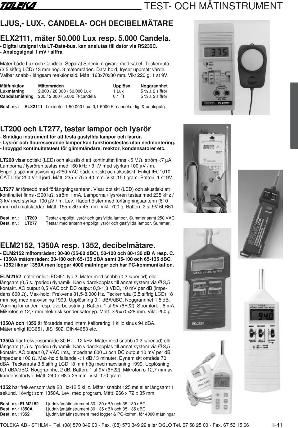 Mått: 163x70x30 mm. Vikt 220 g. 1 st 9V. Mätfunktion Mätområden Upplösn. Noggrannhet Luxmätning 2.000 / 20.000 / 50.000 Lux 1 Lux 5 % ± 2 siffror Candelamätning 200 / 2.000 / 5.000 Ft-candela 0,1 Ft 5 % ± 2 siffror Best.