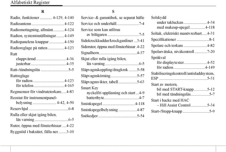 .. 4-42, 4-50 Reservhjul...6-8 Rulla eller skjut igång bilen, läs varning...6-5 Rutor, öppna med fönsterhissar...4-22 Ryggstöd i baksätet, fälla ner.