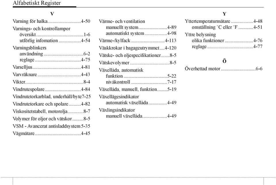 ..8-5 VSM - Avancerat antisladdsystem.5-35 Vägmätare...4-45 Värme- och ventilation manuellt system...4-89 automatiskt system...4-98 Värme-/kylfack...4-113 Väskkrokar i bagageutrymmet.