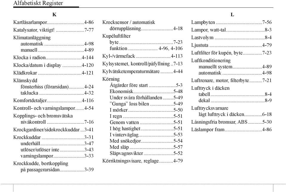 ..7-16 Krockgardiner/sidokrockkuddar...3-41 Krockkuddar...3-31 underhåll...3-47 utlöser/utlöser inte...3-43 varningslampor...3-33 Krockkudde, bortkoppling på passagerarsidan.