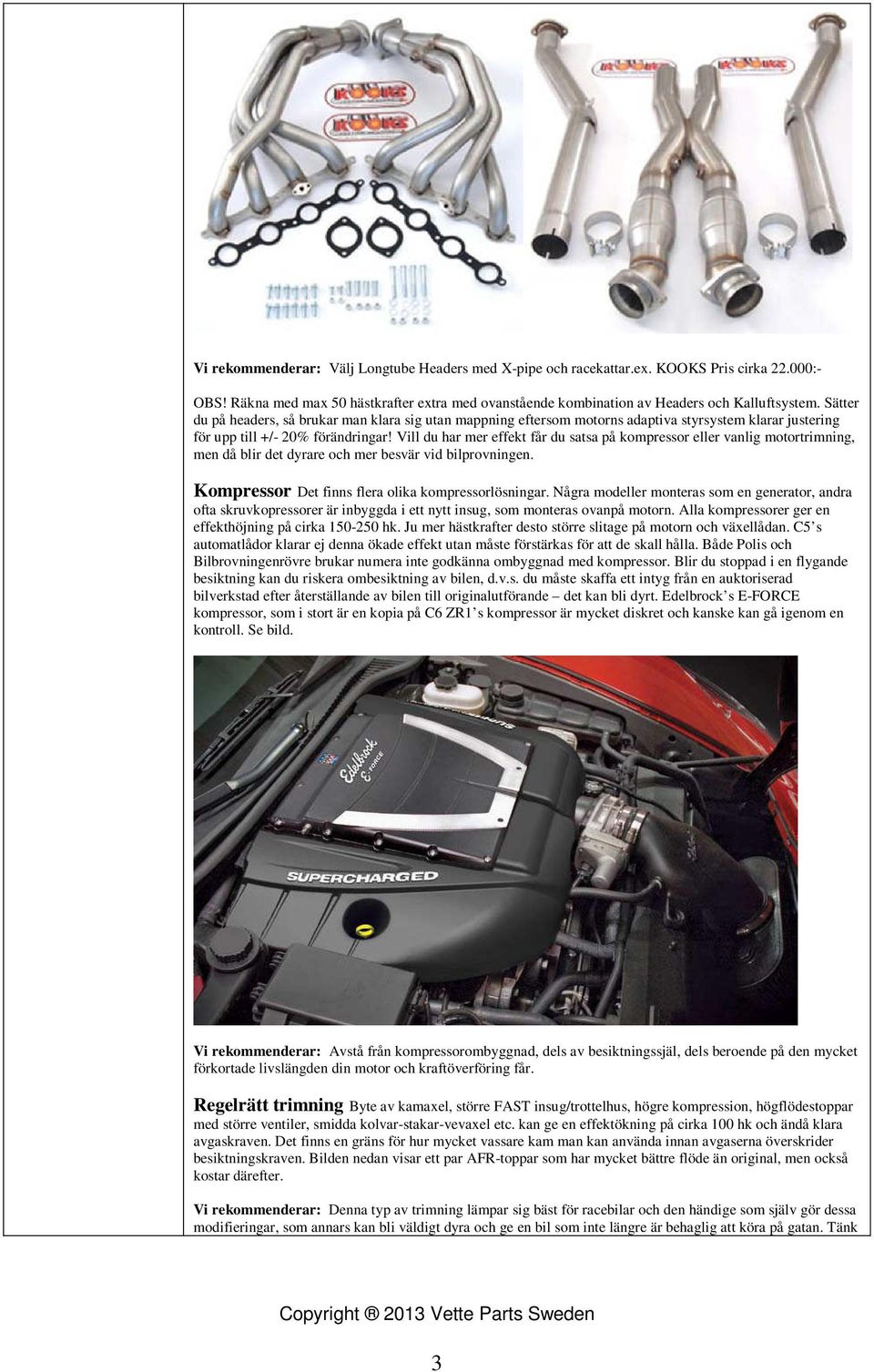 Vill du har mer effekt får du satsa på kompressor eller vanlig motortrimning, men då blir det dyrare och mer besvär vid bilprovningen. Kompressor Det finns flera olika kompressorlösningar.