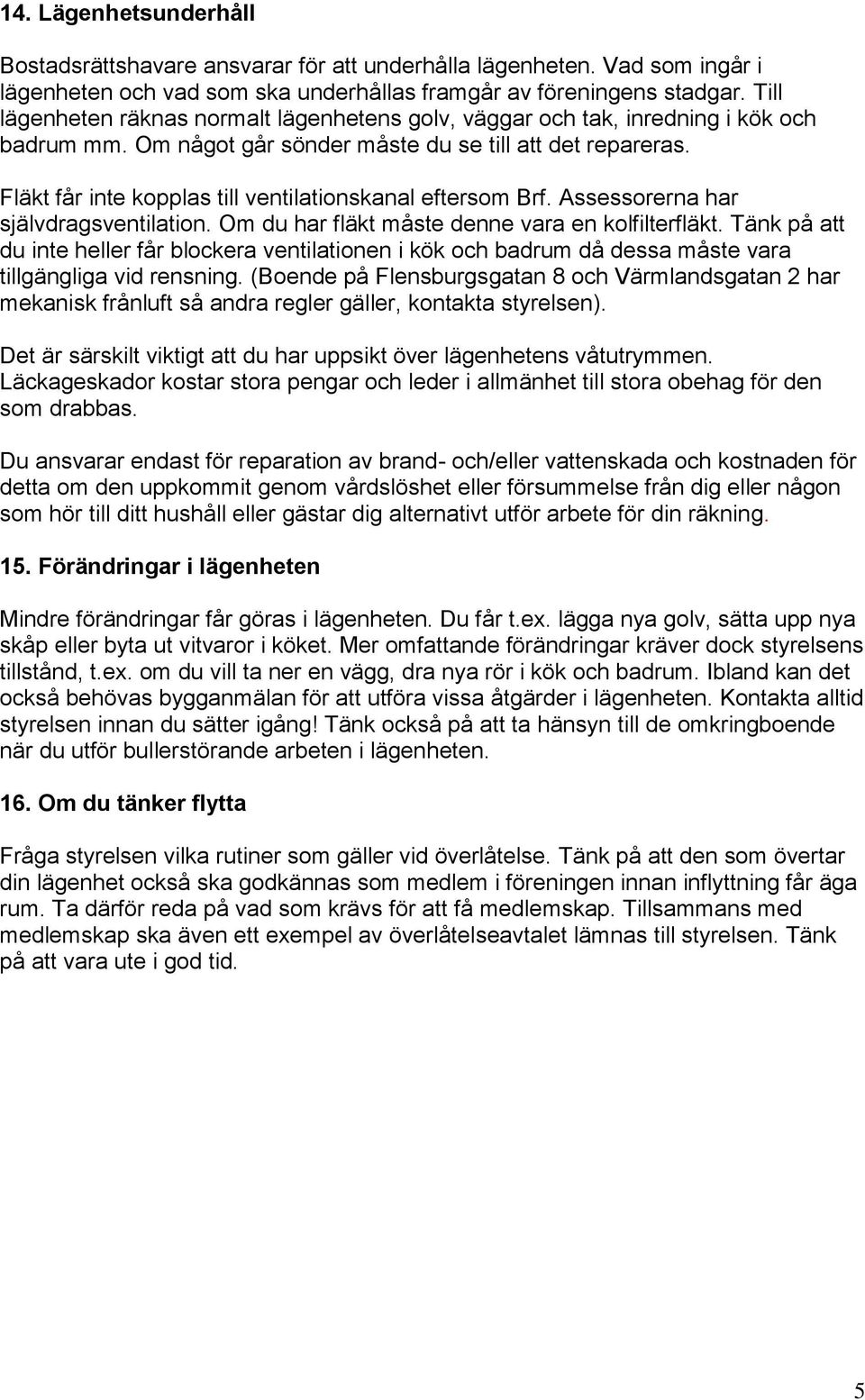 Fläkt får inte kopplas till ventilationskanal eftersom Brf. Assessorerna har självdragsventilation. Om du har fläkt måste denne vara en kolfilterfläkt.