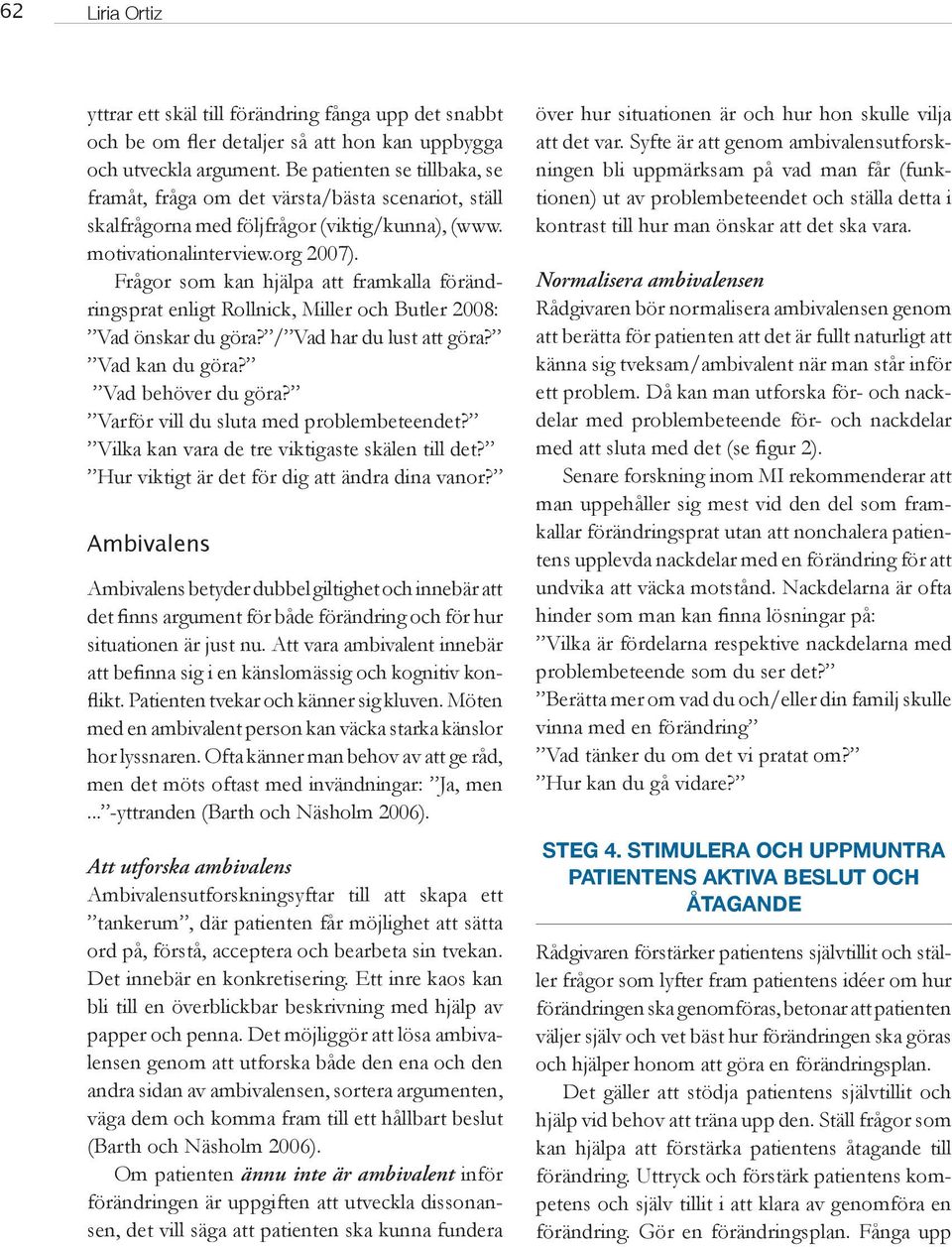 Frågor som kan hjälpa att framkalla förändringsprat enligt Rollnick, Miller och Butler 2008: Vad önskar du göra? / Vad har du lust att göra? Vad kan du göra? Vad behöver du göra?