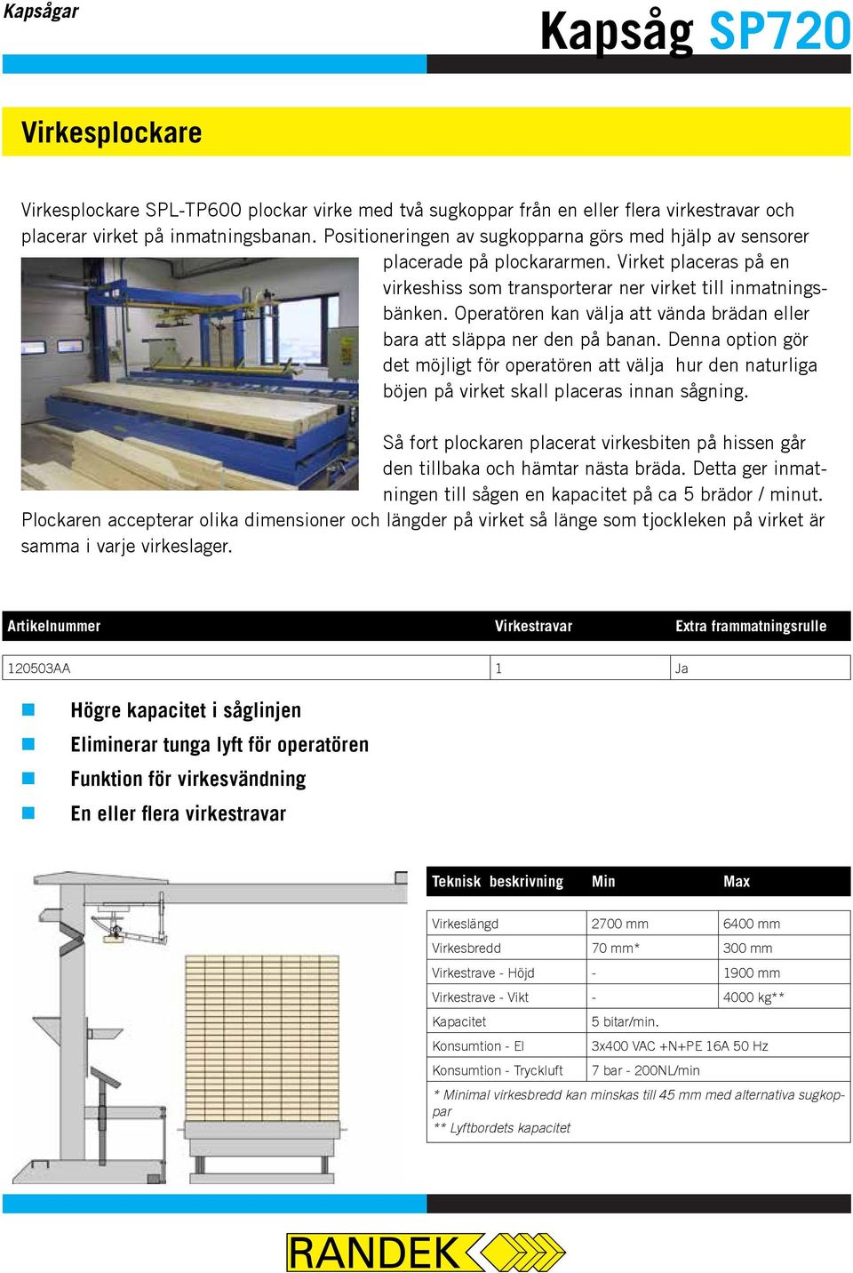 Operatören kan välja att vända brädan eller bara att släppa ner den på banan. Denna option gör det möjligt för operatören att välja hur den naturliga böjen på virket skall placeras innan sågning.