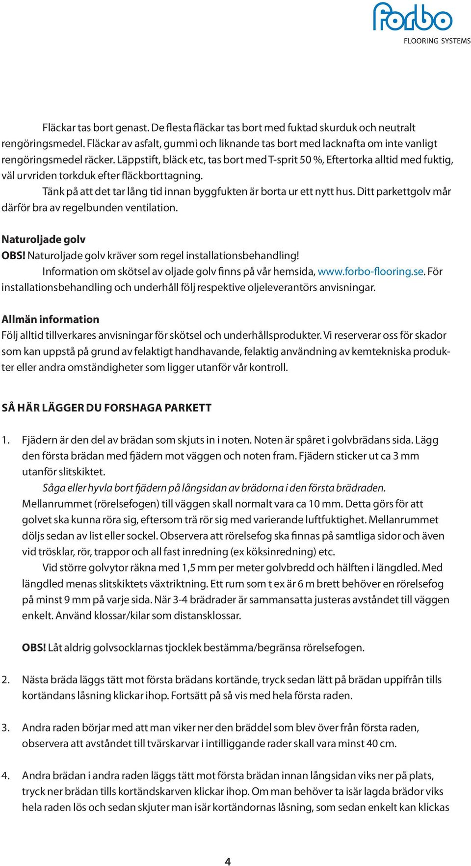 Läppstift, bläck etc, tas bort med T-sprit 50 %, Eftertorka alltid med fuktig, väl urvriden torkduk efter fläckborttagning. Tänk på att det tar lång tid innan byggfukten är borta ur ett nytt hus.