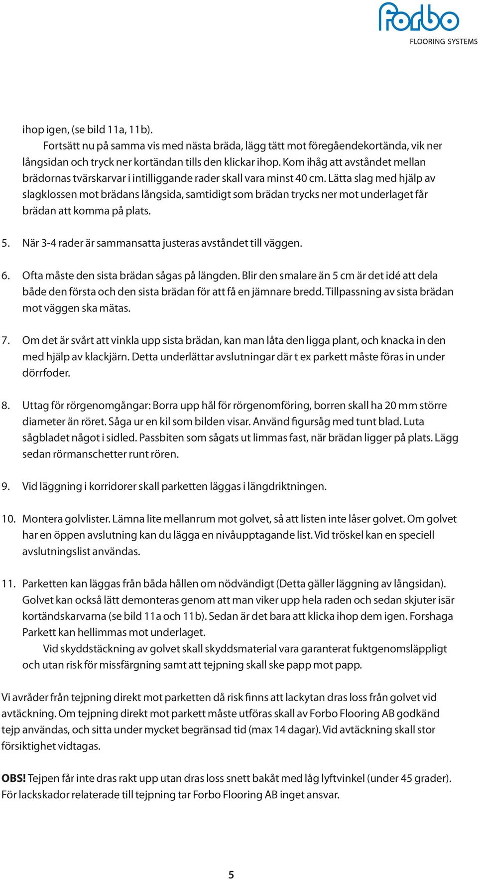 Lätta slag med hjälp av slagklossen mot brädans långsida, samtidigt som brädan trycks ner mot underlaget får brädan att komma på plats. 5. När 3-4 rader är sammansatta justeras avståndet till väggen.