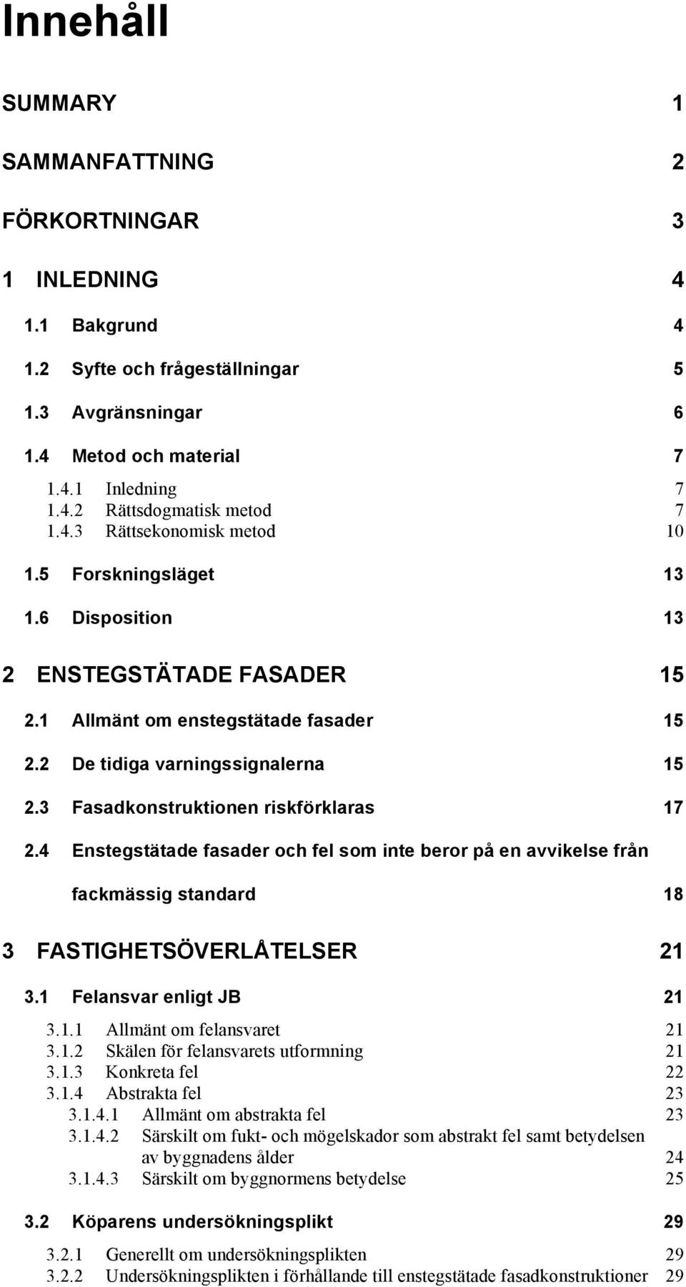 3 Fasadkonstruktionen riskförklaras 17 2.4 Enstegstätade fasader och fel som inte beror på en avvikelse från fackmässig standard 18 3 FASTIGHETSÖVERLÅTELSER 21 3.1 Felansvar enligt JB 21 3.1.1 Allmänt om felansvaret 21 3.