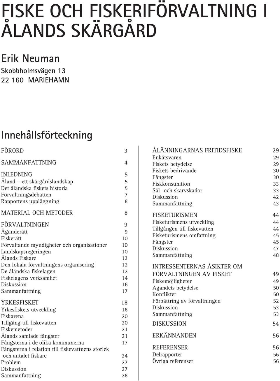 10 Ålands Fiskare 12 Den lokala förvaltningens organisering 12 De åländska fiskelagen 12 Fiskelagens verksamhet 14 Diskussion 16 Sammanfattning 17 YRKESFISKET 18 Yrkesfiskets utveckling 18 Fiskarena