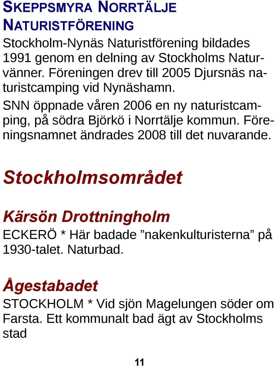 SNN öppnade våren 2006 en ny naturistcamping, på södra Björkö i Norrtälje kommun. Föreningsnamnet ändrades 2008 till det nuvarande.