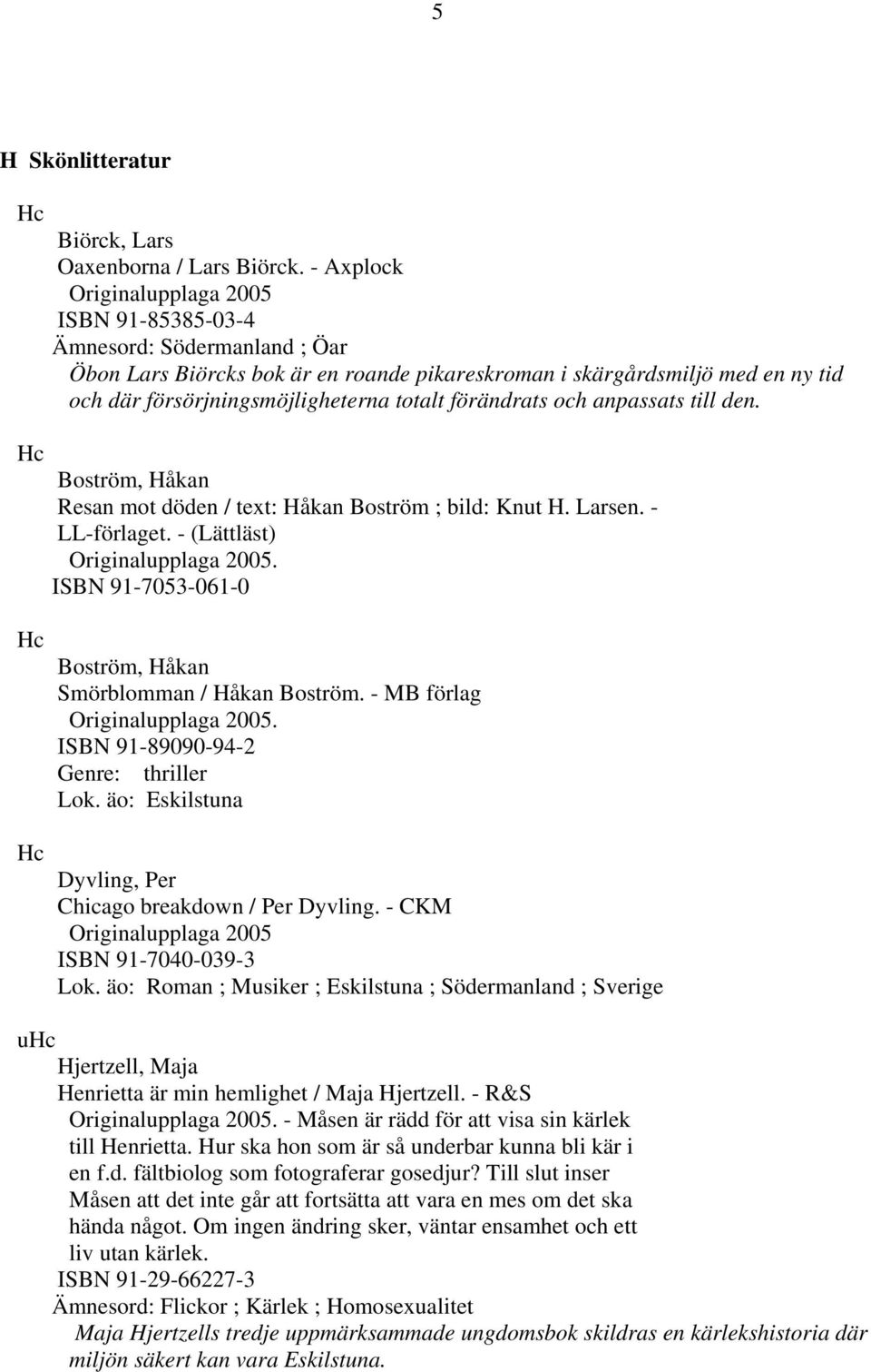 förändrats och anpassats till den. Boström, Håkan Resan mot döden / text: Håkan Boström ; bild: Knut H. Larsen. - LL-förlaget. - (Lättläst) Originalupplaga 2005.