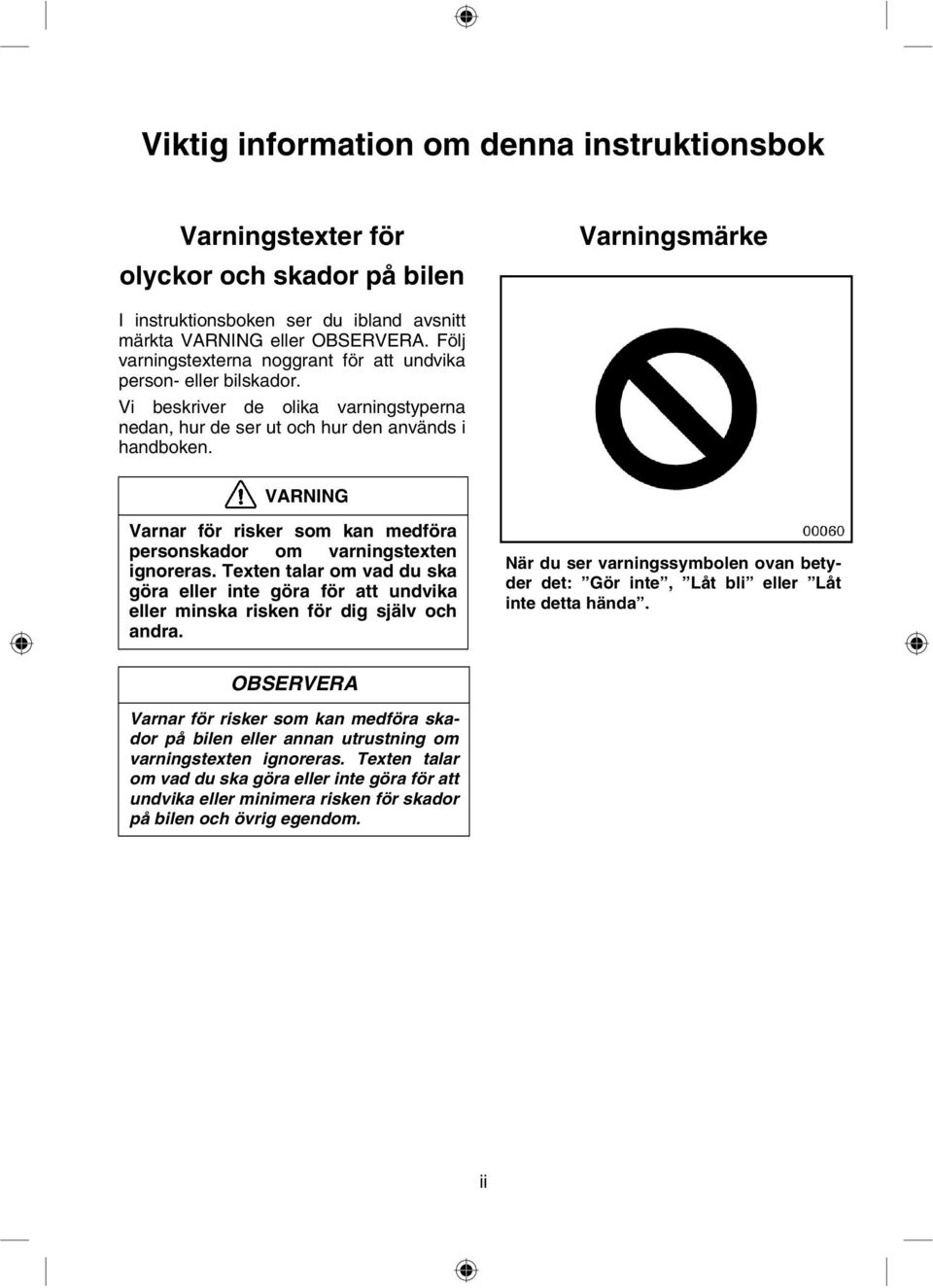 VARNING Varnar för risker som kan medföra personskador om varningstexten ignoreras. Texten talar om vad du ska göra eller inte göra för att undvika eller minska risken för dig själv och andra.