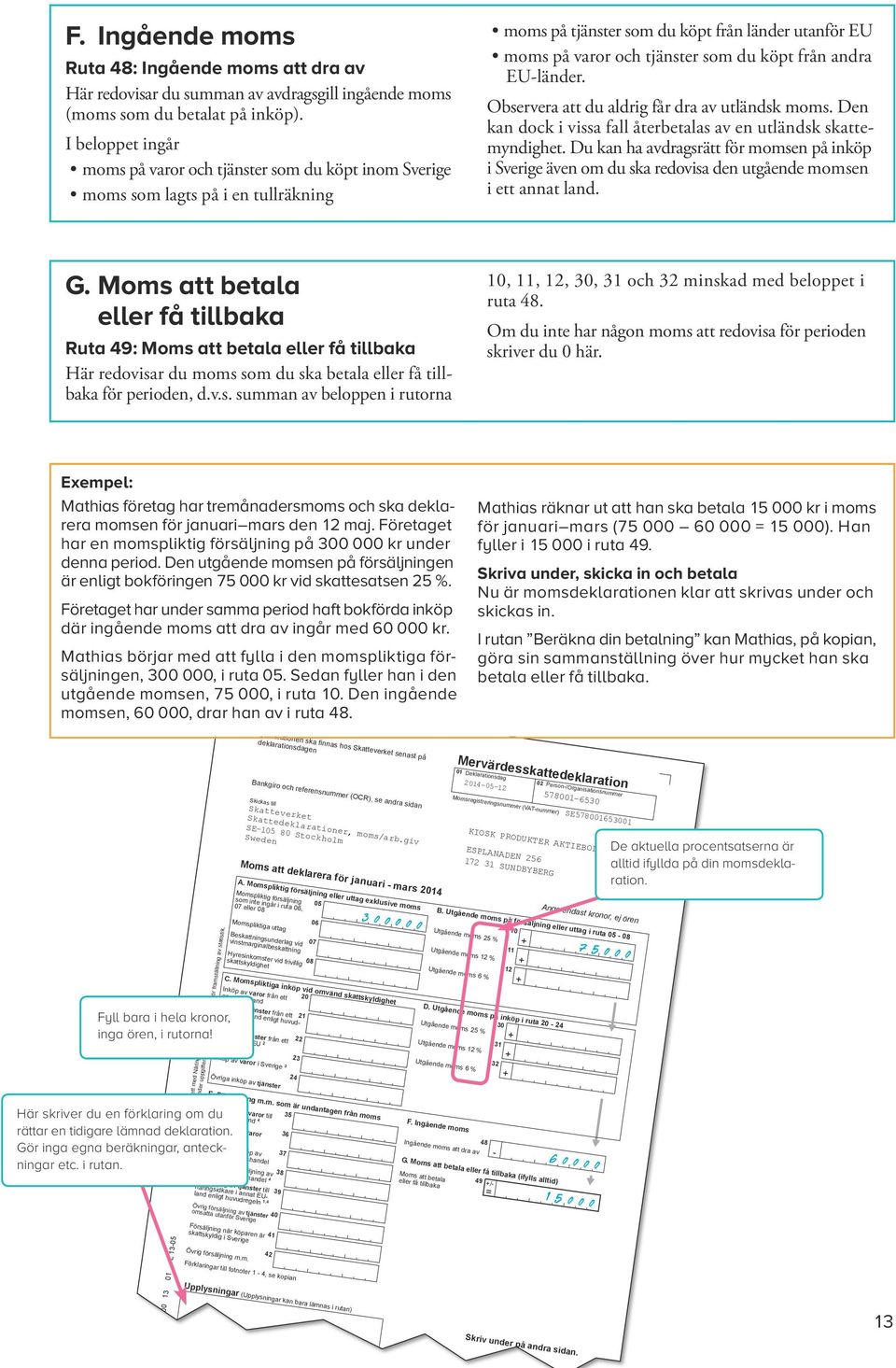 I beloppet ingår moms på varor och tjänster som du köpt inom Sverige moms som lagts på i en tullräkning moms på tjänster som du köpt från länder utan för EU moms på varor och tjänster som du köpt