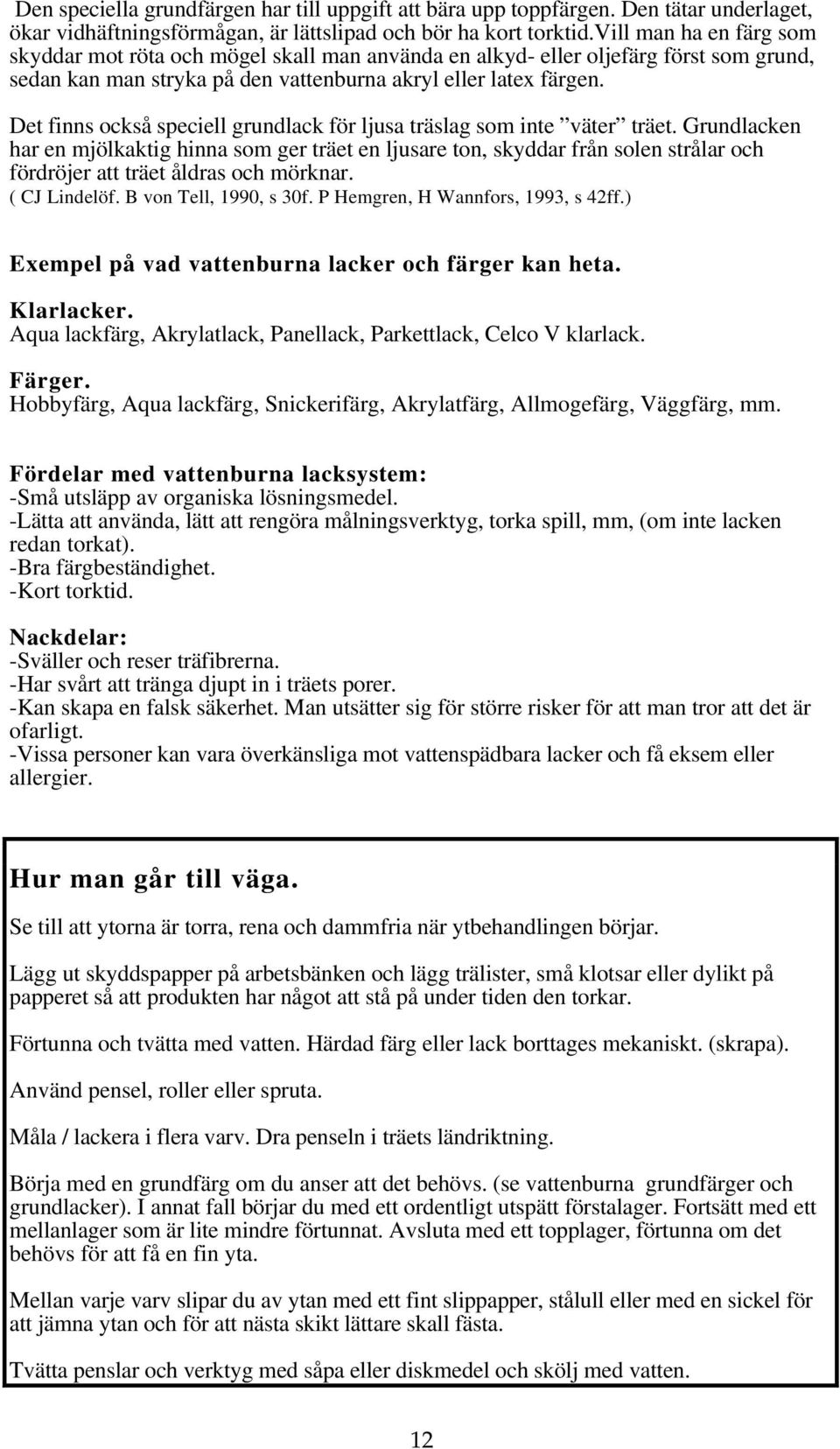 Det finns också speciell grundlack för ljusa träslag som inte väter träet.