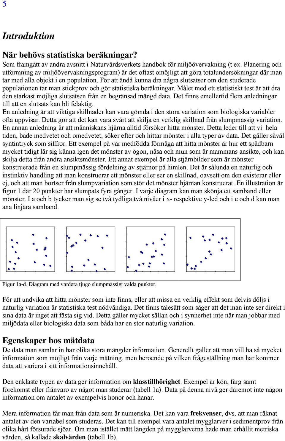 För att ändå kunna dra några slutsatser om den studerade populationen tar man stickprov och gör statistiska beräkningar.