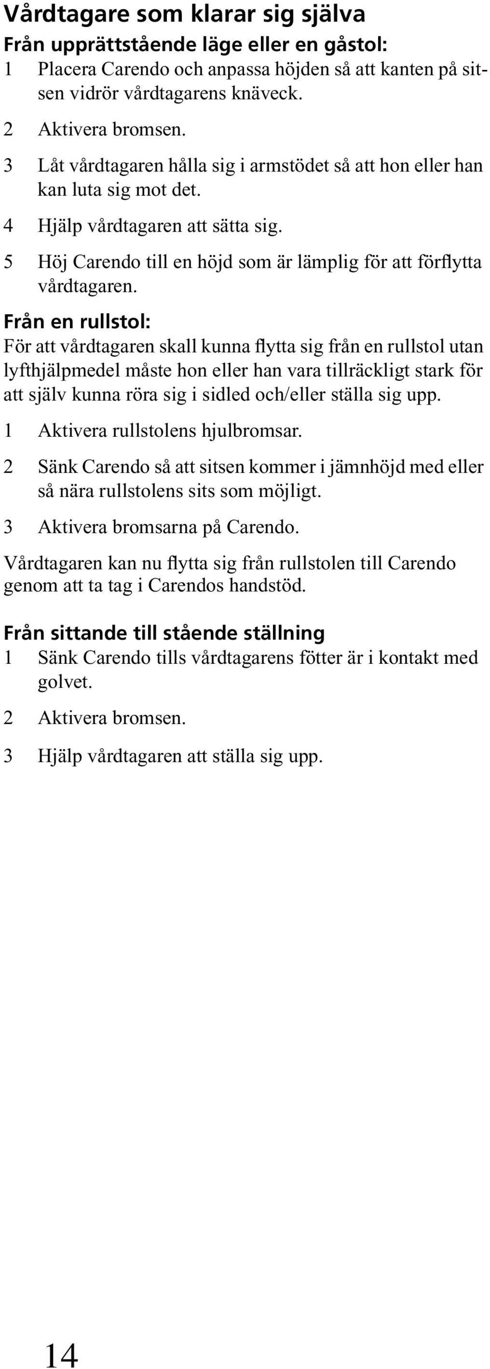 Från en rullstol: För att vårdtagaren skall kunna flytta sig från en rullstol utan lyfthjälpmedel måste hon eller han vara tillräckligt stark för att själv kunna röra sig i sidled och/eller ställa